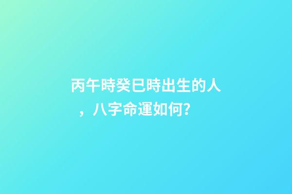 丙午時癸巳時出生的人，八字命運如何？